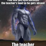Gigachad Vs smol Boi | That one guy who poisined the teacher's food so he gets absent; The teacher | image tagged in gigachad vs smol boi | made w/ Imgflip meme maker