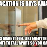 Elevator Button | VACATION IS DAYS AWAY; LETS MAKE IT FEEL LIKE EVERYTHING IS ABOUT TO FALL APART SO YOU CANT GO | image tagged in elevator button | made w/ Imgflip meme maker