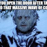 AHHHHJFABFBFAFSQWEA | WHEN YOU OPEN THE DOOR AFTER TAKING A SHOWER AND THAT MASSIVE WAVE OF COLD AIR HITS | image tagged in freezing cold | made w/ Imgflip meme maker