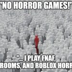 Dang, guess I'm getting kicked out of society. | "NO HORROR GAMES!"; "... I PLAY FNAF, BACKROOMS, AND ROBLOX HORROR..." | image tagged in crowd with different person | made w/ Imgflip meme maker
