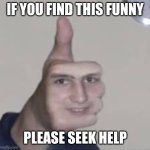 cursed image | IF YOU FIND THIS FUNNY; PLEASE SEEK HELP | image tagged in cursed image,memes,funny,please,seek,help | made w/ Imgflip meme maker