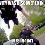 Police Officer Cop Flying Jumping | GRAVITY WAS DISCOVERED IN 1642; MFS IN 1641 | image tagged in police officer cop flying jumping | made w/ Imgflip meme maker
