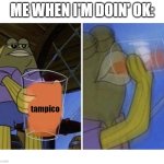 Tampico drinking | ME WHEN I'M DOIN' OK:; tampico | image tagged in spongebob tom drinking,tampico | made w/ Imgflip meme maker