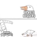 Why beggers WHYYY | UPVOTE BEGGERS; NORMAL IMGFLIP PEOPLE | image tagged in goose chase | made w/ Imgflip meme maker