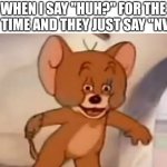 Tom and Jerry | WHEN I SAY "HUH?" FOR THE 17TH TIME AND THEY JUST SAY "NVM..." | image tagged in tom and jerry,huh,funny | made w/ Imgflip meme maker