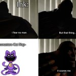 Actual lore of Ink, she's scared of nothing but Cat Nap. | Ink:; -Encounters Cat Nap- | image tagged in i fear no man but that thing it scares me | made w/ Imgflip meme maker