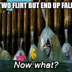 love is in the air | WHEN YOU TWO FLIRT BUT END UP FALLING IN LOVE | image tagged in now what,love | made w/ Imgflip meme maker