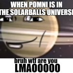 SolarDigitalBalls | WHEN POMNI IS IN THE SOLARBALLS UNIVERSE | image tagged in solarballs who tf are you | made w/ Imgflip meme maker