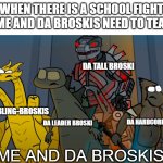 Me and da broskis!!! | WHEN THERE IS A SCHOOL FIGHT AND ME AND DA BROSKIS NEED TO TEAM UP; DA TALL BROSKI; DA SIBLING-BROSKIS; DA HARDCORE BROSKI; DA LEADER BROSKI; ME AND DA BROSKIS | image tagged in da broskis and i | made w/ Imgflip meme maker