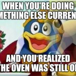 don't be this poser | WHEN YOU'RE DOING SOMETHING ELSE CURRENTLY; AND YOU REALIZED THE OVEN WAS STILL ON | image tagged in dddone,fun,king dedede,kirby,memes,funny memes | made w/ Imgflip meme maker