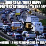 Hey 2020s, the 1960s called. They'd like their antiquated business model returned immediately! | LOOK AT ALL THESE HAPPY EMPLOYEES RETURNING TO THE OFFICE; IN ANOTHER 1-2 HOURS DEPENDING ON TRAFFIC... | image tagged in traffic jam,elon musk,first world problems,work sucks,work from home,hold up wait a minute something aint right | made w/ Imgflip meme maker