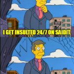 It must be SaidIt users | I GET INSULTED 24/7 ON SAIDIT. IT MUST BE SAIDIT USERS. | image tagged in skinner out of touch,saidit,insults,users | made w/ Imgflip meme maker