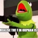 ... | POV: YOU REALISE THE F IN ORPHAN IS FOR FAMILY | image tagged in machine gun kermit | made w/ Imgflip meme maker