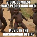 youtube videos be like | VIDEO: DUMBEST WAYS PEOPLE HAVE DIED; MUSIC IN THE BACKGROUND BE LIKE | image tagged in memes,third world success kid | made w/ Imgflip meme maker
