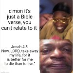 Trust in the Lord | c'mon it's just a Bible verse, you can't relate to it; Jonah 4:3 
Now, LORD, take away my life, for it is better for me to die than to live.” | image tagged in happy sad | made w/ Imgflip meme maker