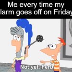 "But I don't wanna wake up for school!" | Me every time my alarm goes off on Friday: | image tagged in not yet ferb,alarm,wake,sleep,real | made w/ Imgflip meme maker