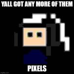 Yall got any more of them pixels