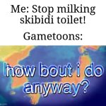 Gametoons has now gotten even more fatherless | Me: Stop milking skibidi toilet! Gametoons: | image tagged in how bout i do anyway,memes,funny,oh no cringe | made w/ Imgflip meme maker