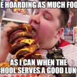 basically me but im not fat or nikocado | ME HOARDING AS MUCH FOOD; AS I CAN WHEN THE SCHOOL SERVES A GOOD LUNCH | image tagged in nikocado eats big burger | made w/ Imgflip meme maker