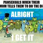 Shut | PANSEXUALS WHEN THEIR MOM TELLS THEM TO DO THE DI- | image tagged in alright i get it,pansexual,dishes,memes | made w/ Imgflip meme maker