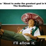 the greatest goal in history | Ronaldo: *About to make the greatest goal in history*
The Goalkeeper: | image tagged in ill allow it,memes | made w/ Imgflip meme maker