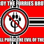 EVERYONE FROM THE WORLD! CHRISTANS, ATHESISTS, RACISTS, KARENS, VEGANS, ATTACK THE FURRIES! | DESTROY THE FURRIES BROTHERS; WE SHALL PURGE THE EVIL OF THE WORLD | image tagged in anti furry flag,we will cure this world | made w/ Imgflip meme maker