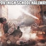 POV the high school hallways during lunch | (POV) HIGH SCHOOL HALLWAYS | image tagged in blackhawk down | made w/ Imgflip meme maker