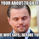 Leonardo Dicaprio | WHEN YOUR ABOUT TO GO FISHING; AND THE WIFE SAYS “BEFORE YOU GO…” | image tagged in leonardo dicaprio | made w/ Imgflip meme maker