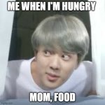 bts memes | ME WHEN I'M HUNGRY; MOM, FOOD | image tagged in bts memes | made w/ Imgflip meme maker