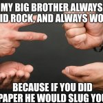 Rock Paper Scissors | MY BIG BROTHER ALWAYS DID ROCK, AND ALWAYS WON; BECAUSE IF YOU DID PAPER HE WOULD SLUG YOU | image tagged in rock paper scissors | made w/ Imgflip meme maker
