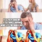WHO LET THE DOGS OUT | IT'S 2024 AND WE STILL DON'T KNOW WHO LET THE DOGS OUT | image tagged in honey tell me what's wrong,who let the dogs out,memes | made w/ Imgflip meme maker