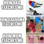 how people _____ | HOW DAD TEACHES ME; HOW GRANDMA TEACHES ME; HOW MOM TEACHES ME | image tagged in how people _____ | made w/ Imgflip meme maker