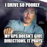 Scared driver | I DRIVE SO POORLY; MEMEs by Dan Campbell; MY GPS DOESN'T GIVE DIRECTIONS, IT PRAYS | image tagged in scared driver | made w/ Imgflip meme maker