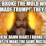 YOu're damn right I broke it! | "HE BROKE THE MOLD WHEN GOD MADE TRUMP!" THEY SAID. YOU'RE DAMN RIGHT I BROKE IT! I DON'T WANT TO MAKE THE SAME MISTAKE TWICE! | image tagged in angry god | made w/ Imgflip meme maker