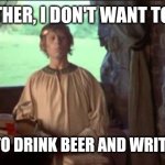 Listen here, you little shite... | BUT FATHER, I DON'T WANT TO WORK; I WANT TO DRINK BEER AND WRITE BOOKS | image tagged in monty python i don't want to marry | made w/ Imgflip meme maker