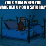 Angry George In Bed | YOUR MOM WHEN YOU WAKE HER UP ON A SATURDAY | image tagged in angry george in bed | made w/ Imgflip meme maker