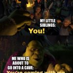 You! You're coming with me | MY LITTLE SIBLINGS:; ME WHO IS ABOUT TO GO INTO A CAVE: | image tagged in you you're coming with me | made w/ Imgflip meme maker
