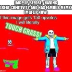 Wish we could turn back time… to the good old days. | IMGPLIP BEFORE: *HAVING GREAT CREATIVITY AND HAS FAMOUS MEMES
IMGFLIP NOW: | image tagged in if this meme gets 150 upvotes i will literally touch grass | made w/ Imgflip meme maker
