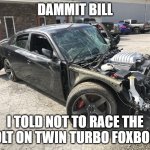 Wrecked Hellcat Charger | DAMMIT BILL; I TOLD NOT TO RACE THE BOLT ON TWIN TURBO FOXBODY | image tagged in wrecked hellcat charger | made w/ Imgflip meme maker