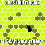 Oops i did it again | OOPS I DID IT AGAIN; LITTLE CAT IS DEAD TO ME >:D | image tagged in trap that cat | made w/ Imgflip meme maker