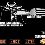 No one sleeps in class | YARDSTICK; MATH TEACHER ABOUT TO SMACK THE SLEEPING KID; THE SLEEPING KID | image tagged in asgore's pie,school | made w/ Imgflip meme maker