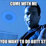 Butt Stuff | COME WITH ME; IF YOU WANT TO DO BUTT STUFF | image tagged in terminator come with me | made w/ Imgflip meme maker