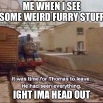 It was time for thomas to leave | ME WHEN I SEE SOME WEIRD FURRY STUFF; IGHT IMA HEAD OUT | image tagged in it was time for thomas to leave | made w/ Imgflip meme maker