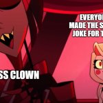 Alastor singing | EVERYONE AFTER HE MADE THE SAME ANNOYING JOKE FOR THE 20TH TIME; THE CLASS CLOWN | image tagged in alastor singing | made w/ Imgflip meme maker