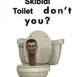 You like skibidi toilet don’t you