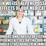 Pharmacy | WHEN WE LIST ALL THE POSSIBLE SIDE EFFECTS OF OUR MEDICATIONS; UNDERSTAND THAT IF YOU FEEL ANY DIFFERENCE AFTER STARTING OUR MEDS YOU SHOULD STOP TAKING THEM IMMEDIATELY | image tagged in pharmacy | made w/ Imgflip meme maker