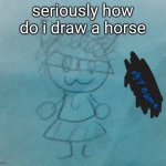 JUST TELL ME ??? | seriously how do i draw a horse | image tagged in bda neko arc | made w/ Imgflip meme maker