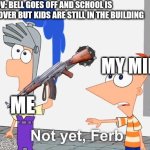 Maybe tomorrow.. | POV: BELL GOES OFF AND SCHOOL IS OFFICIALLY OVER BUT KIDS ARE STILL IN THE BUILDING; MY MIND; ME | image tagged in not yet ferb | made w/ Imgflip meme maker