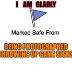Marked Safe From | I    AM   GLADLY; BEING PHOTOGRAPHED THROWING UP GANG SIGNS | image tagged in marked safe from | made w/ Imgflip meme maker