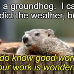 Groundhog | I'm a groundhog.  I can't predict the weather, but... I do know good work.  Your work is wonderful! | image tagged in groundhog | made w/ Imgflip meme maker
